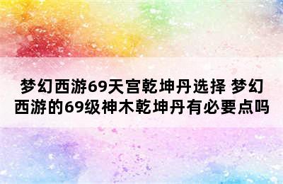 梦幻西游69天宫乾坤丹选择 梦幻西游的69级神木乾坤丹有必要点吗